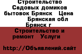 Строительство Садовых домиков,бытовок.Брянск › Цена ­ 39 000 - Брянская обл., Брянск г. Строительство и ремонт » Услуги   